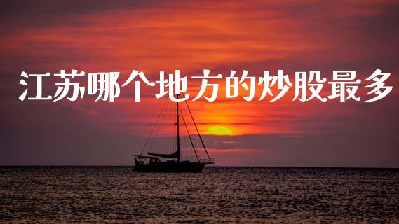 江苏哪个地方的炒股最多_https://m.lcpcjs.com_期货交易_第1张
