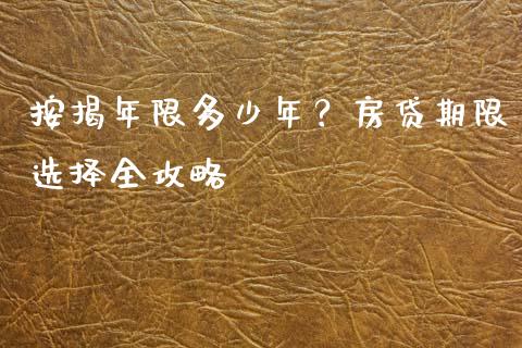 按揭年限多少年？房贷期限选择全攻略_https://m.lcpcjs.com_期货交易时间_第1张