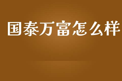 国泰万富怎么样_https://m.lcpcjs.com_期货交易时间_第1张
