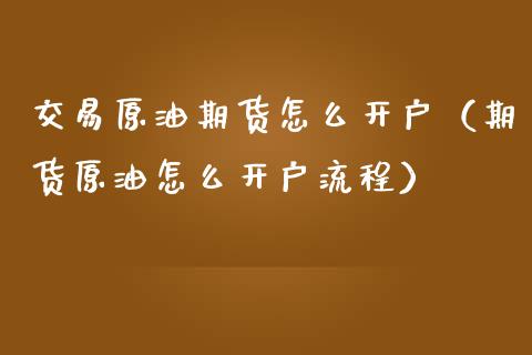 交易原油期货怎么开户（期货原油怎么开户流程）_https://m.lcpcjs.com_期货交易时间_第1张
