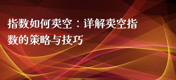 指数如何卖空：详解卖空指数的策略与技巧_https://m.lcpcjs.com_恒指期货保证金_第1张