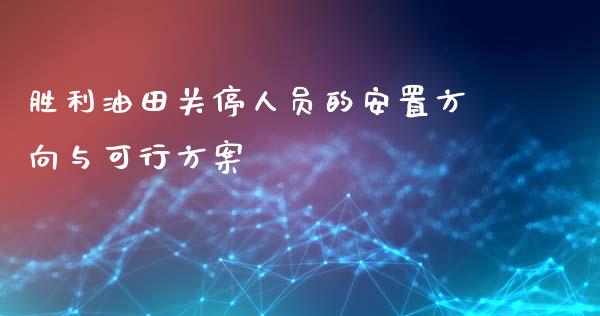 胜利油田关停人员的安置方向与可行方案_https://m.lcpcjs.com_期货交易_第1张
