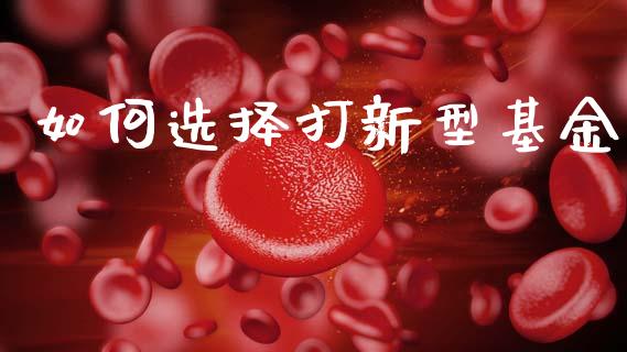 如何选择打新型基金_https://m.lcpcjs.com_期货交易_第1张