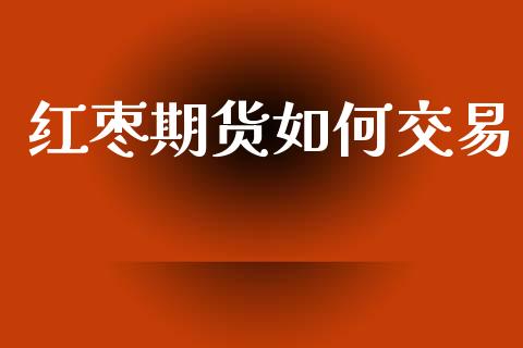红枣期货如何交易_https://m.lcpcjs.com_期货交易_第1张