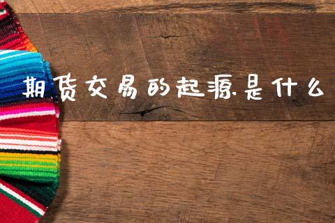 期货交易的起源是什么_https://m.lcpcjs.com_期货交易时间_第1张