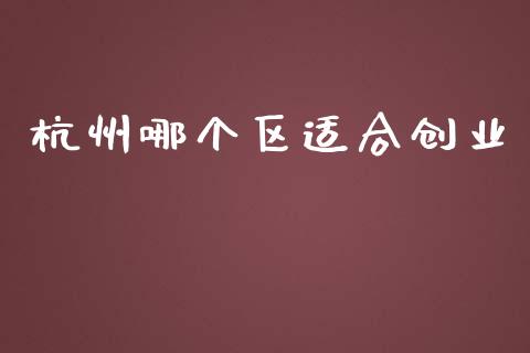 杭州哪个区适合创业_https://m.lcpcjs.com_白银期货保证金_第1张