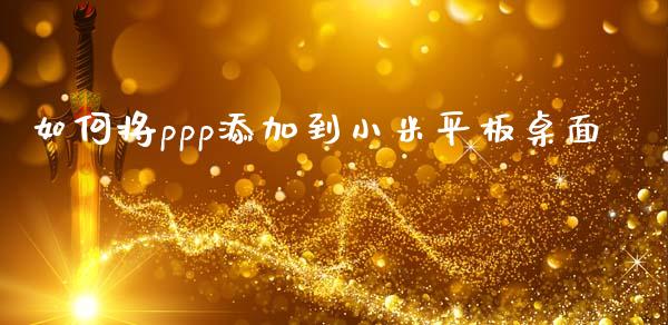 如何将ppp添加到小米平板桌面_https://m.lcpcjs.com_白银期货保证金_第1张