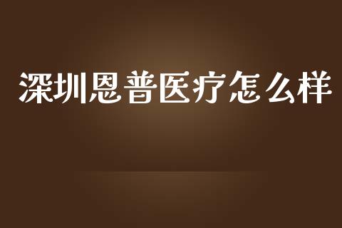 深圳恩普医疗怎么样_https://m.lcpcjs.com_恒指期货保证金_第1张