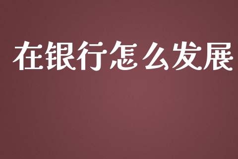 在银行怎么发展_https://m.lcpcjs.com_白银期货保证金_第1张