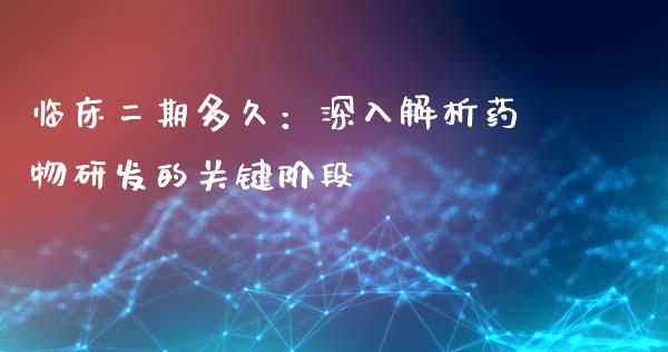 临床二期多久：深入解析药物研发的关键阶段_https://m.lcpcjs.com_白银期货保证金_第1张