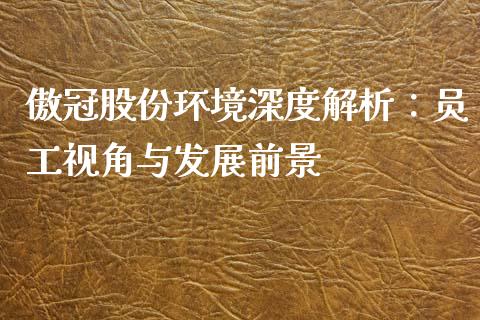 傲冠股份环境深度解析：员工视角与发展前景_https://m.lcpcjs.com_恒指期货保证金_第1张