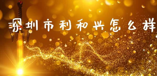 深圳市利和兴怎么样_https://m.lcpcjs.com_白银期货保证金_第1张