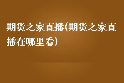 期货之家直播(期货之家直播在哪里看)_https://m.lcpcjs.com_恒指期货保证金_第1张