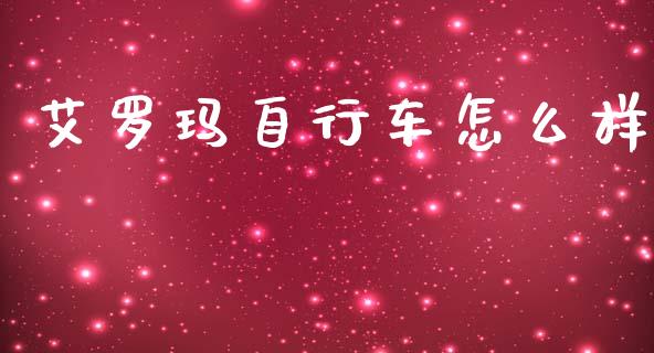 艾罗玛自行车怎么样_https://m.lcpcjs.com_期货交易时间_第1张