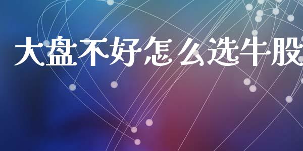 大盘不好怎么选牛股_https://m.lcpcjs.com_白银期货保证金_第1张