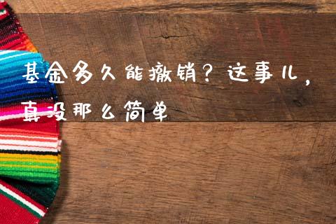 基金多久能撤销？这事儿，真没那么简单_https://m.lcpcjs.com_期货交易_第1张