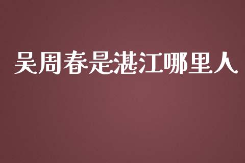 吴周春是湛江哪里人_https://m.lcpcjs.com_期货交易_第1张