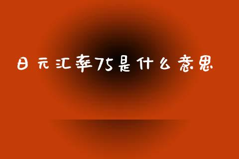 日元汇率75是什么意思_https://m.lcpcjs.com_期货交易_第1张