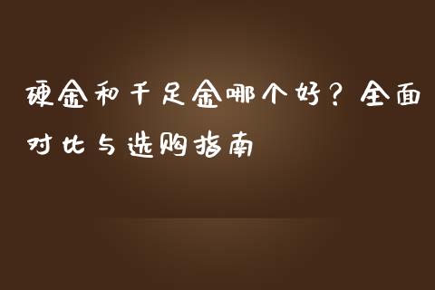 硬金和千足金哪个好？全面对比与选购指南_https://m.lcpcjs.com_期货交易时间_第1张