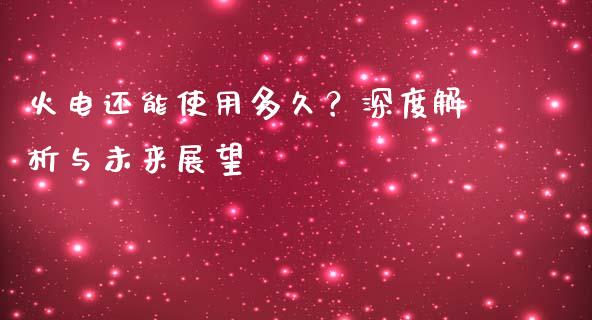火电还能使用多久？深度解析与未来展望_https://m.lcpcjs.com_恒指期货保证金_第1张