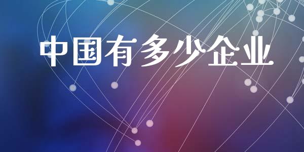 中国有多少企业_https://m.lcpcjs.com_白银期货保证金_第1张