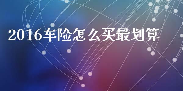 2016车险怎么买最划算_https://m.lcpcjs.com_恒指期货保证金_第1张