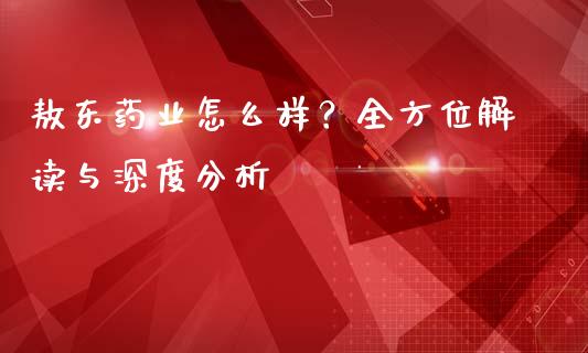 敖东药业怎么样？全方位解读与深度分析_https://m.lcpcjs.com_期货交易时间_第1张
