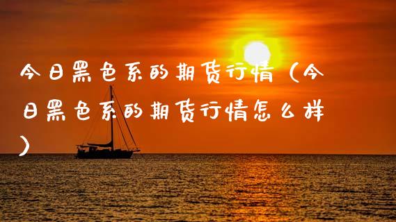 今日黑色系的期货行情（今日黑色系的期货行情怎么样）_https://m.lcpcjs.com_白银期货保证金_第1张
