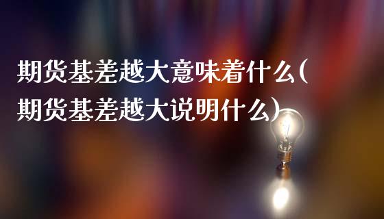 期货基差越大意味着什么(期货基差越大说明什么)_https://m.lcpcjs.com_恒指期货保证金_第1张
