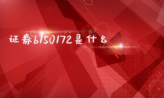 证券b150172是什么_https://m.lcpcjs.com_恒指期货保证金_第1张