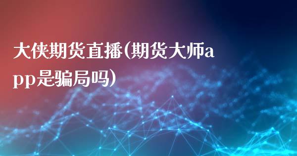 大侠期货直播(期货大师app是骗局吗)_https://m.lcpcjs.com_白银期货保证金_第1张