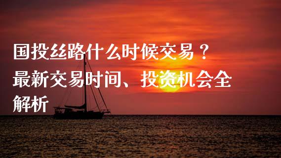 国投丝路什么时候交易？ 最新交易时间、投资机会全解析_https://m.lcpcjs.com_期货交易时间_第1张