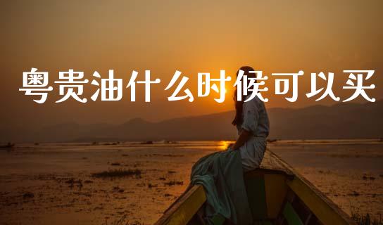 粤贵油什么时候可以买_https://m.lcpcjs.com_白银期货保证金_第1张
