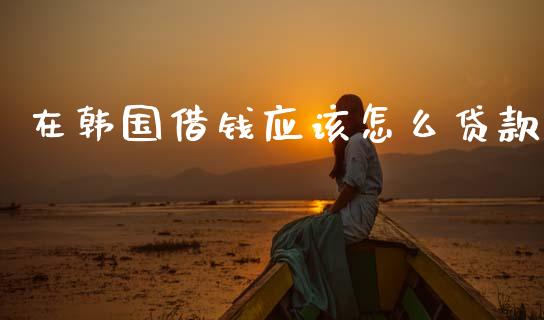 在韩国借钱应该怎么贷款_https://m.lcpcjs.com_白银期货保证金_第1张