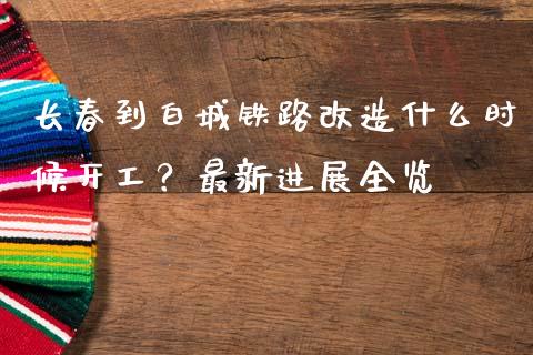 长春到白城铁路改造什么时候开工？最新进展全览_https://m.lcpcjs.com_白银期货保证金_第1张