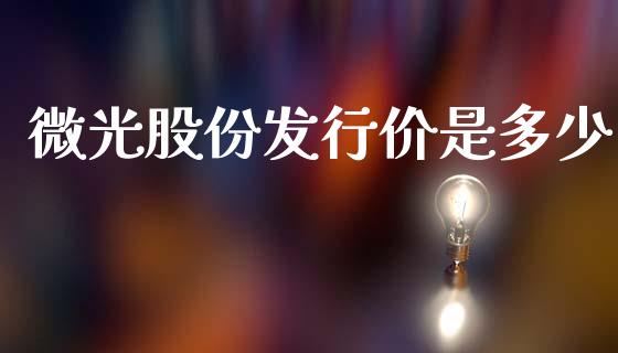 微光股份发行价是多少_https://m.lcpcjs.com_白银期货保证金_第1张
