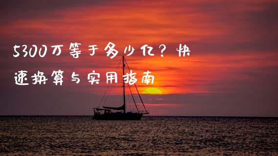 5300万等于多少亿？快速换算与实用指南_https://m.lcpcjs.com_白银期货保证金_第1张