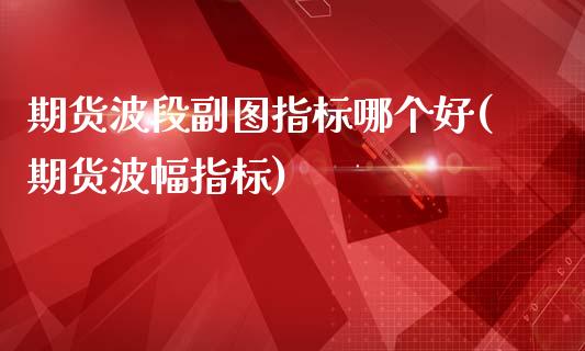 期货波段副图指标哪个好(期货波幅指标)_https://m.lcpcjs.com_白银期货保证金_第1张