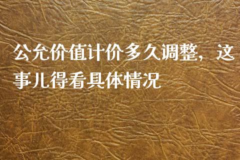 公允价值计价多久调整，这事儿得看具体情况_https://m.lcpcjs.com_恒指期货保证金_第1张
