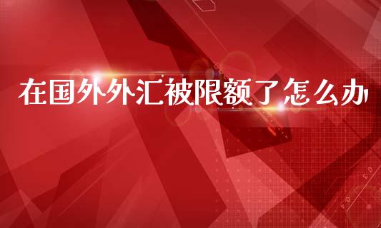 在国外外汇被限额了怎么办_https://m.lcpcjs.com_恒指期货保证金_第1张