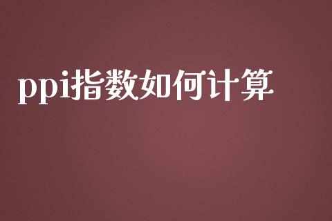 ppi指数如何计算_https://m.lcpcjs.com_白银期货保证金_第1张