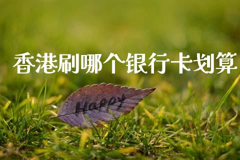 香港刷哪个银行卡划算_https://m.lcpcjs.com_恒指期货保证金_第1张