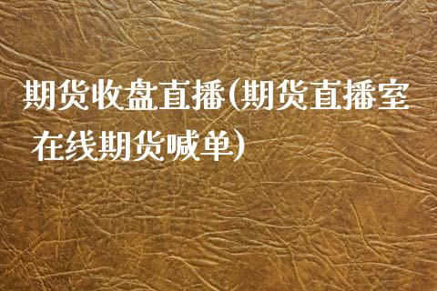 期货收盘直播(期货直播室 在线期货喊单)_白银期货保证金_第1张_白银期货保证金_期货交易_恒指期货保证金_期货交易时间 期货收盘直播(期货直播室 在线期货喊单)_https://m.lcpcjs.com_白银期货保证金_第1张
