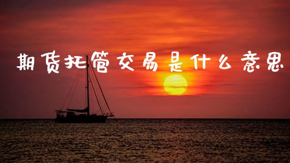 期货托管交易是什么意思_期货交易时间_第1张_白银期货保证金_期货交易_恒指期货保证金_期货交易时间 期货托管交易是什么意思_https://m.lcpcjs.com_期货交易时间_第1张
