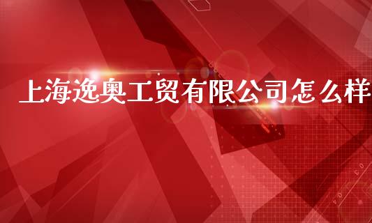 上海逸奥工贸有限公司怎么样_https://m.lcpcjs.com_白银期货保证金_第1张