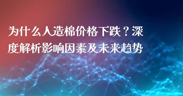 为什么人造棉价格下跌？深度解析影响因素及未来趋势_https://m.lcpcjs.com_恒指期货保证金_第1张