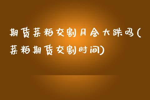 期货菜粕交割月会大跌吗(菜粕期货交割时间)_https://m.lcpcjs.com_期货交易时间_第1张