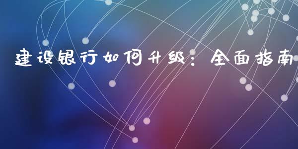 建设银行如何升级：全面指南_https://m.lcpcjs.com_期货交易_第1张