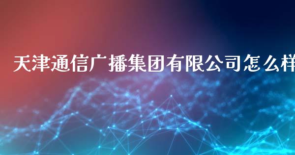 天津通信广播集团有限公司怎么样_https://m.lcpcjs.com_期货交易时间_第1张