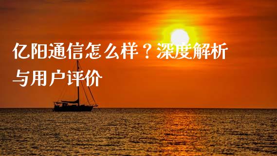 亿阳通信怎么样？深度解析与用户评价_https://m.lcpcjs.com_白银期货保证金_第1张